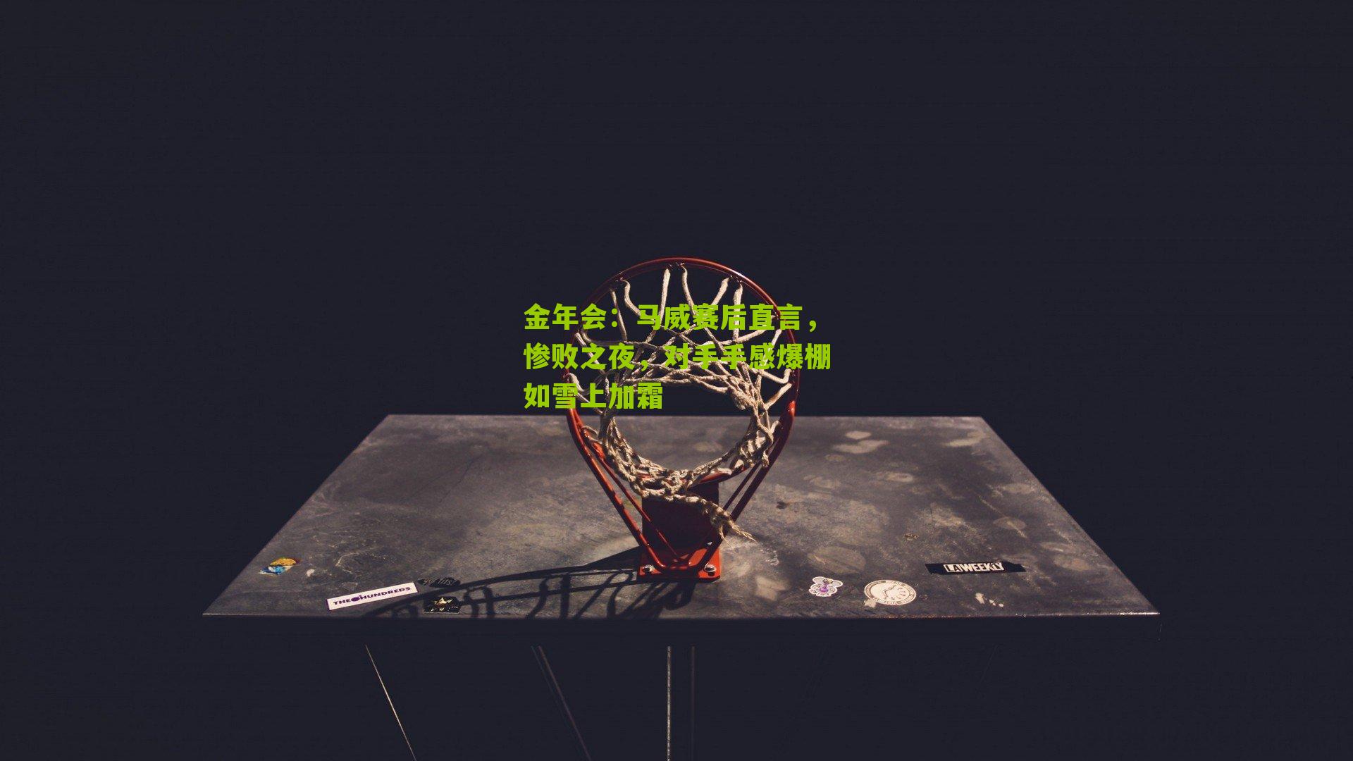 马威赛后直言，惨败之夜，对手手感爆棚如雪上加霜