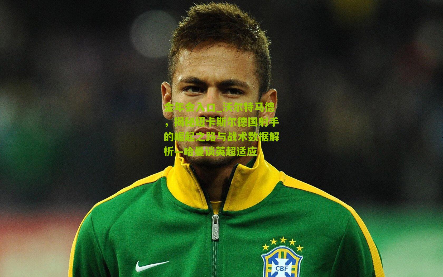 沃尔特马德，揭秘纽卡斯尔德国射手的崛起之路与战术数据解析—哈曼谈英超适应