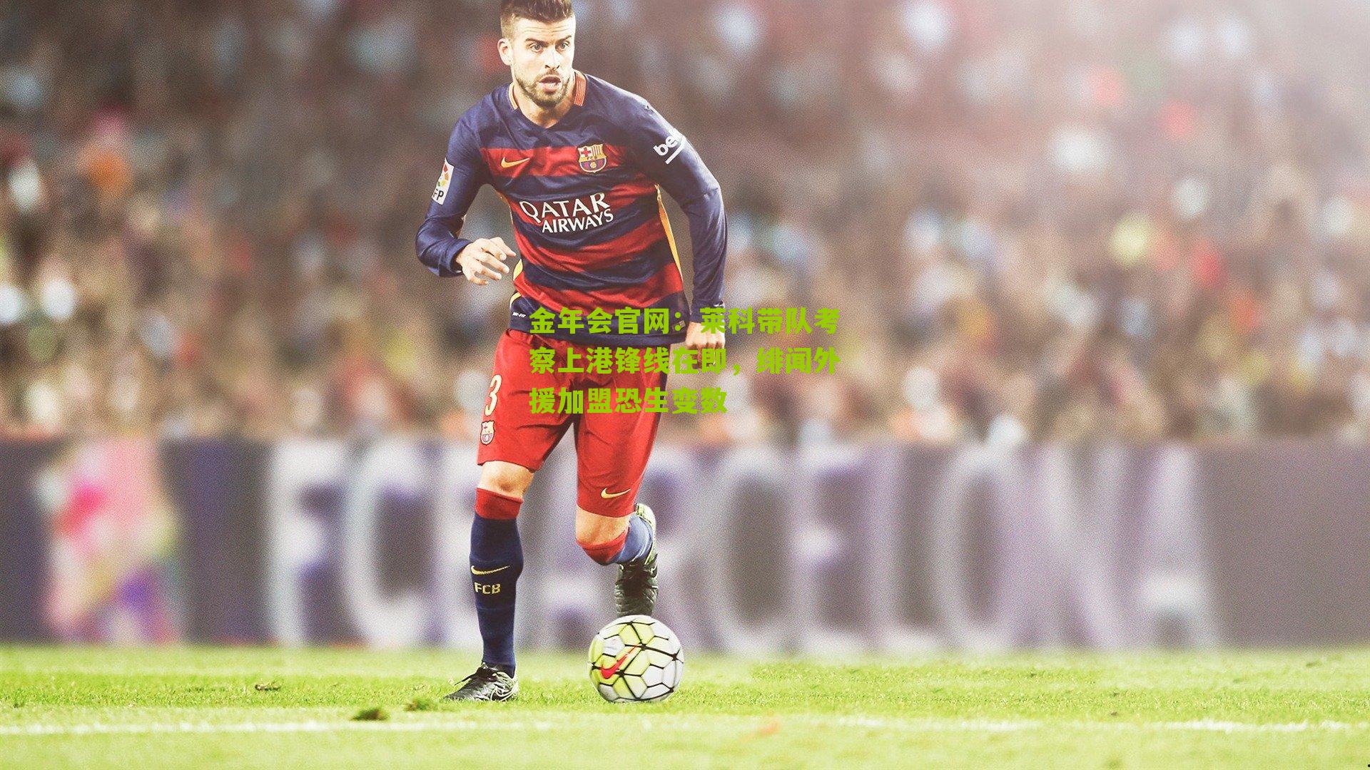 莱科带队考察上港锋线在即,绯闻外援加盟恐生变数