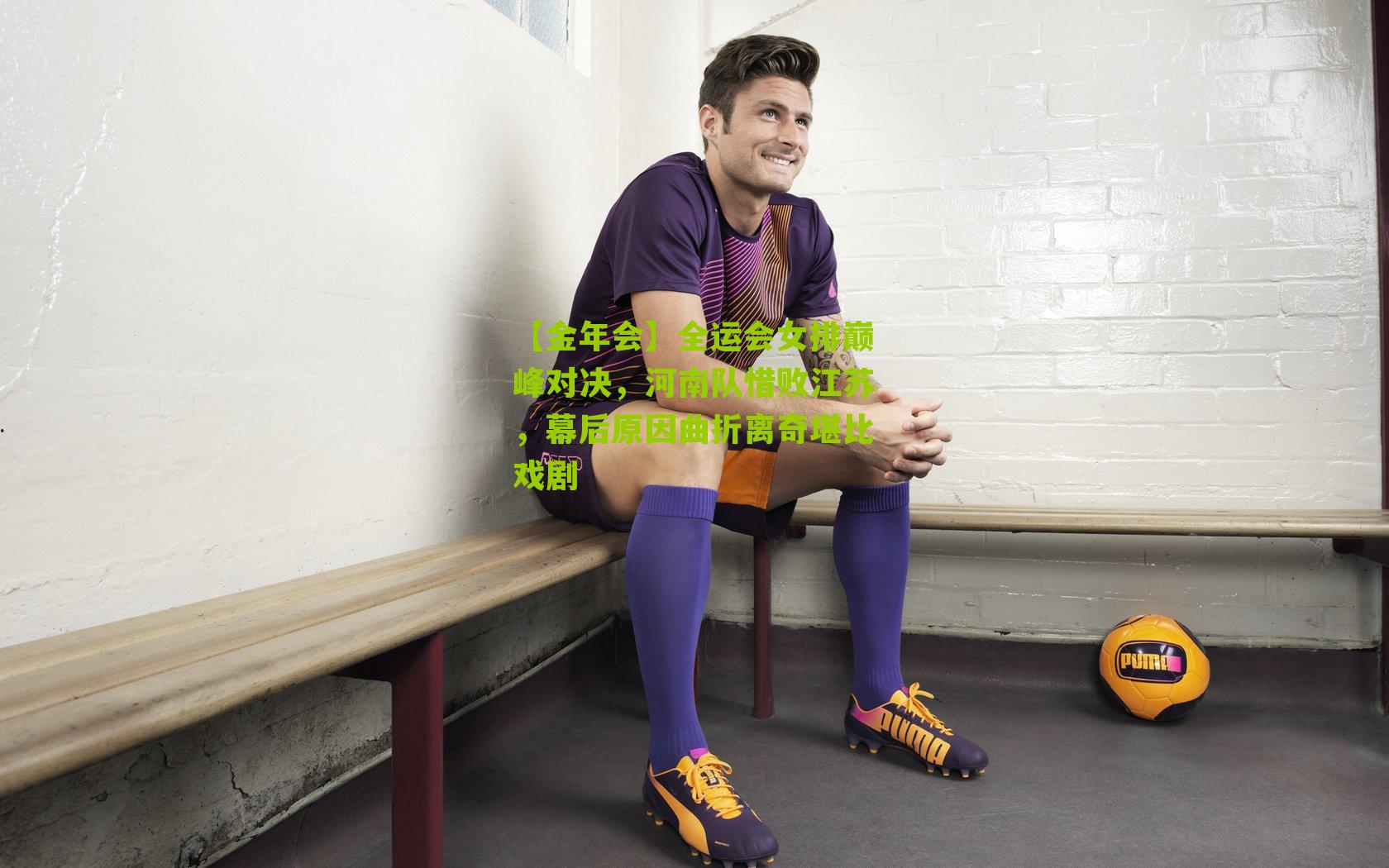 【金年会】全运会女排巅峰对决，河南队惜败江苏，幕后原因曲折离奇堪比戏剧