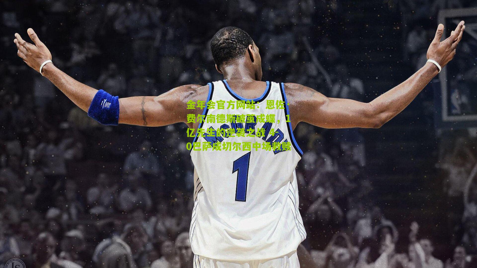金年会官方网站：恩佐·费尔南德斯破茧成蝶，1亿先生的逆袭之战 4-0巴萨成切尔西中场救赎