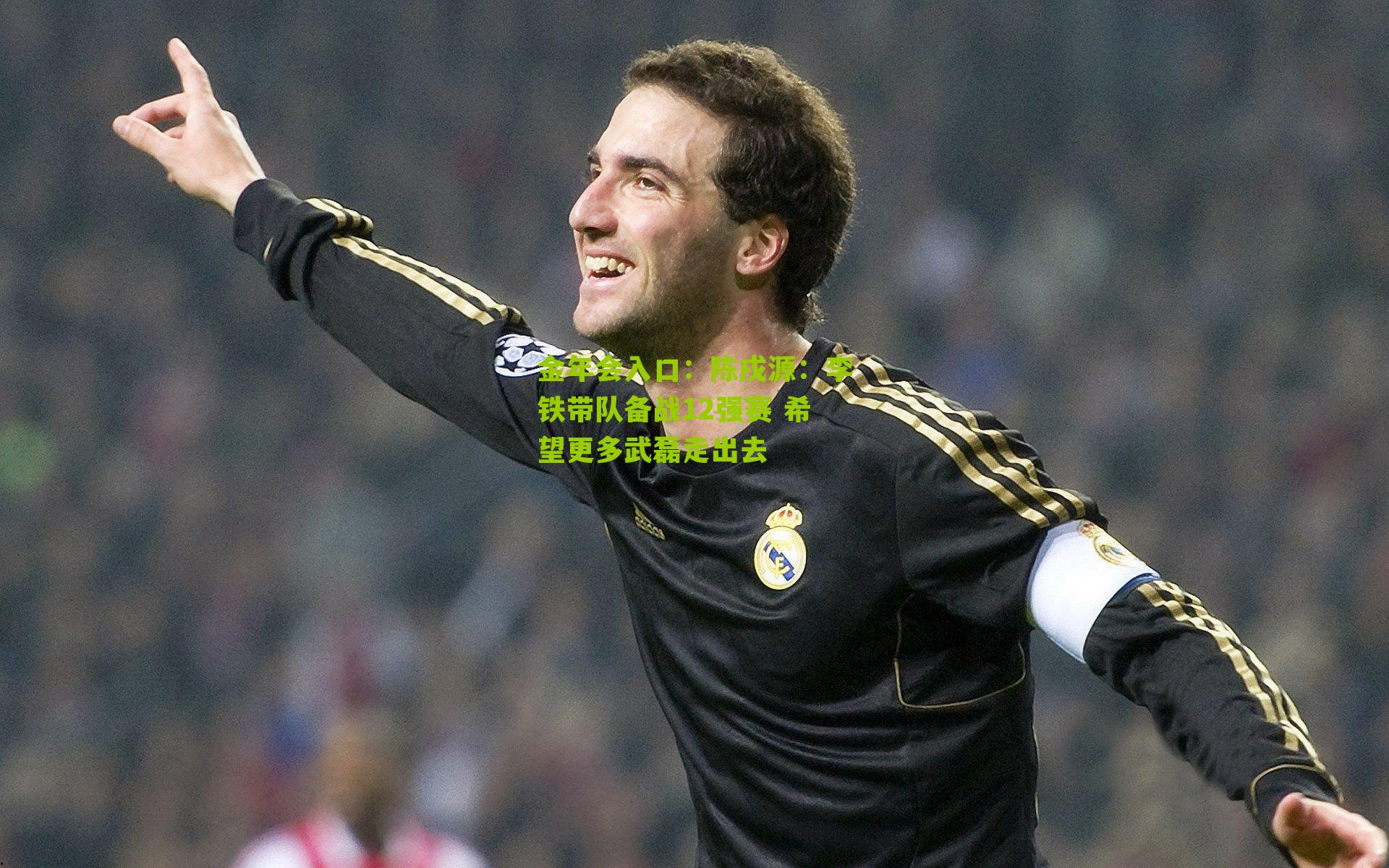 金年会入口：陈戌源：李铁带队备战12强赛 希望更多武磊走出去