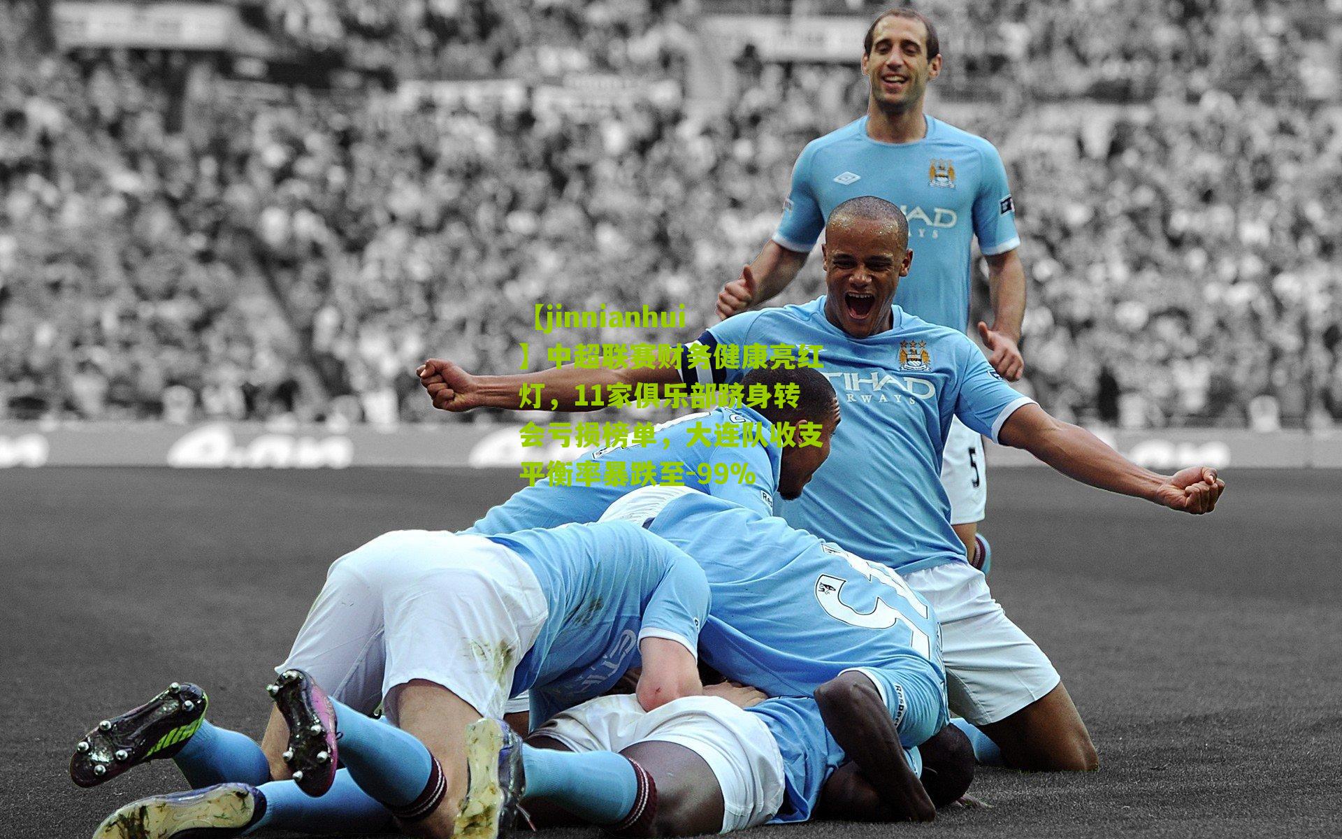 中超联赛财务健康亮红灯，11家俱乐部跻身转会亏损榜单，大连队收支平衡率暴跌至-99%