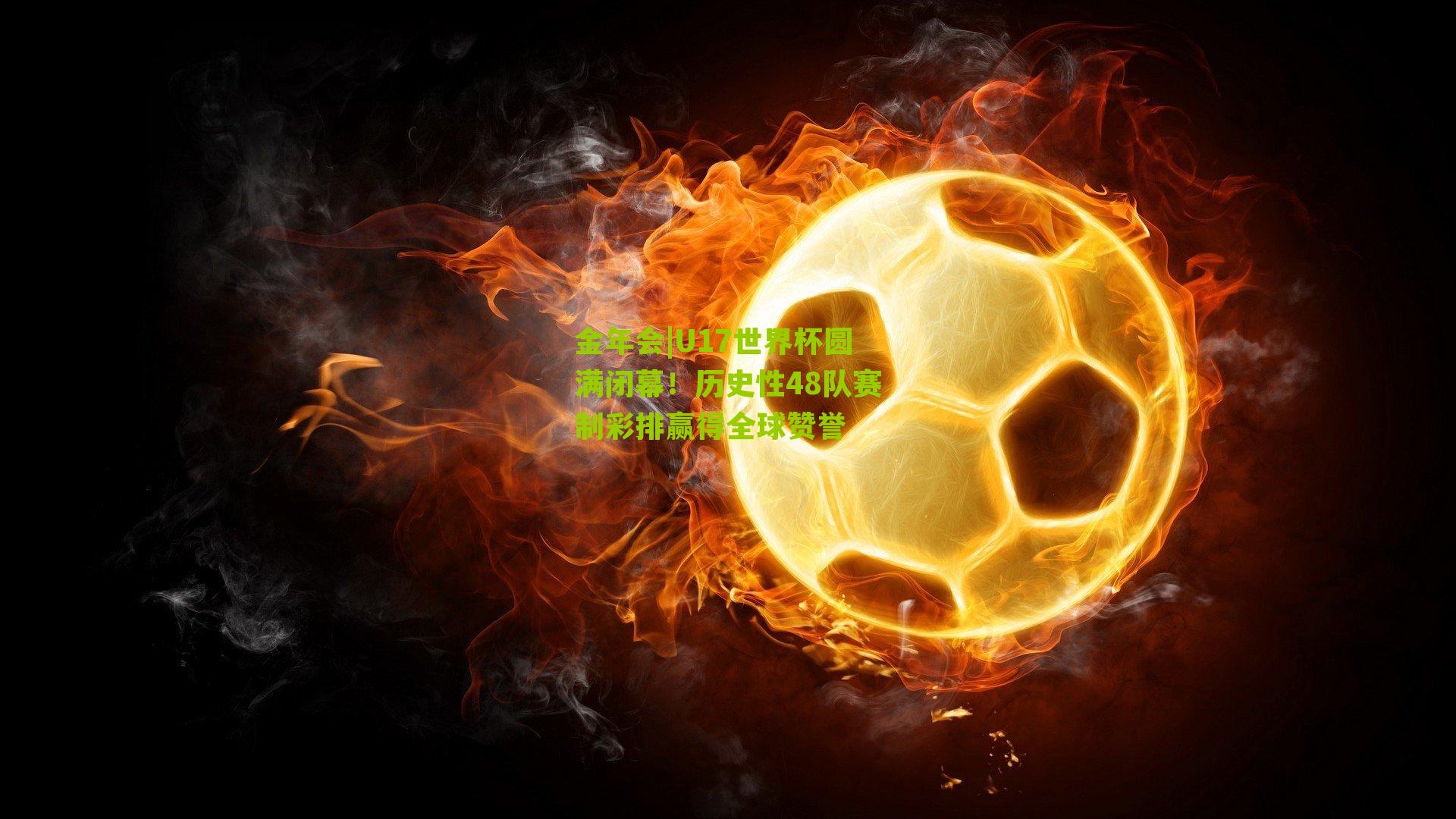 金年会|U17世界杯圆满闭幕！历史性48队赛制彩排赢得全球赞誉