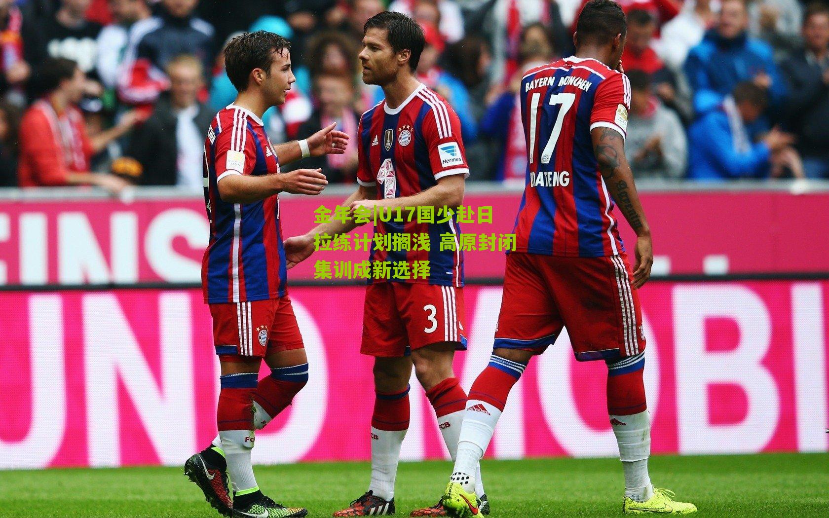 金年会|U17国少赴日拉练计划搁浅 高原封闭集训成新选择